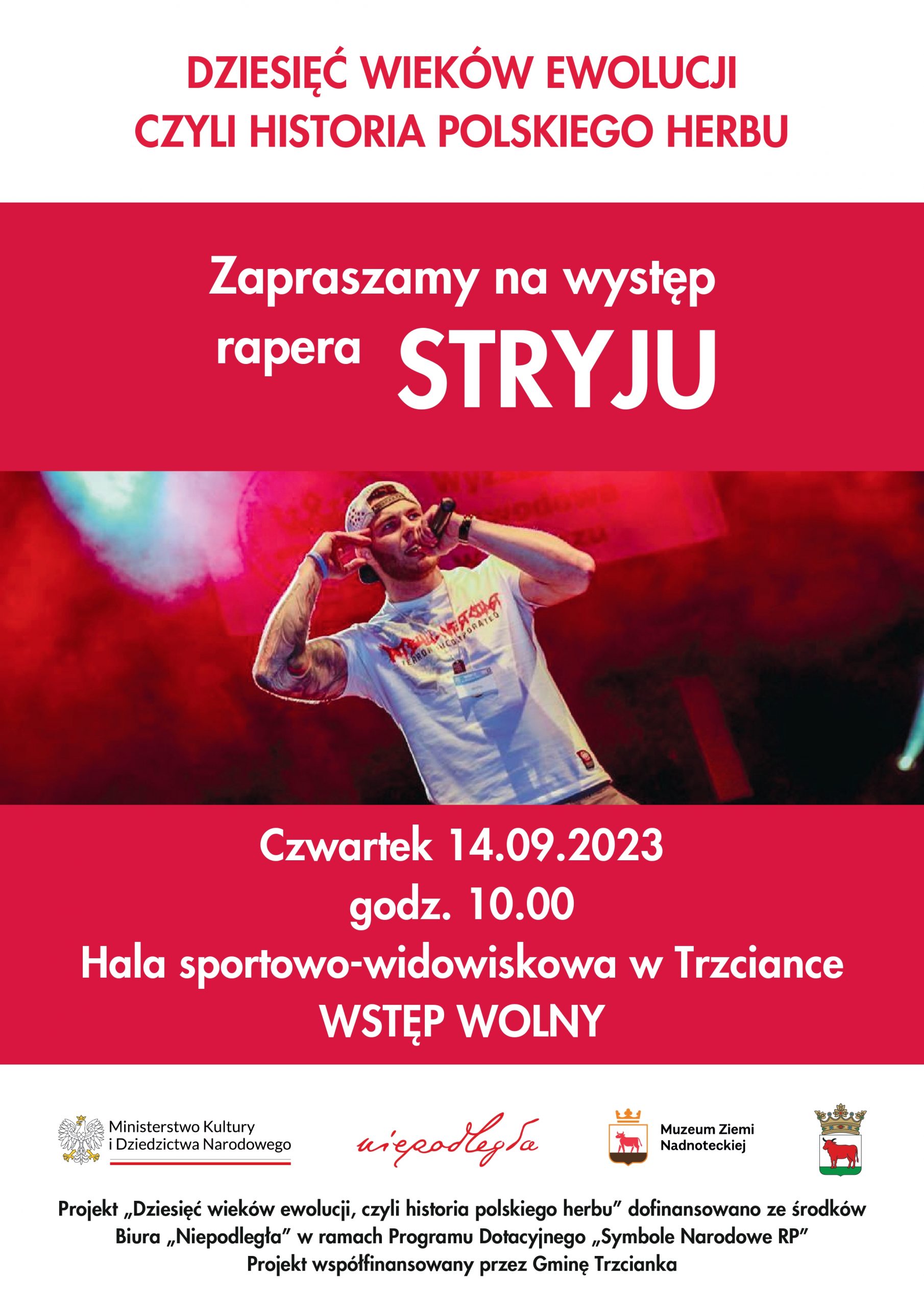 Plakat przedstawia zdjęcie rapera na czerwonym tle. Nad zdjęciem umieszczono napis: DZIESIĘĆ WIEKÓW EWOLUCJI CZYLI HISTORIA POLSKIEGO HERBU. Zapraszamy na występ rapera Stryju. Pod zdjęciem napis: Czwartek 14.09.2023 godz. 10.00 Hala sportowo-widowiskowa w Trzciance WSTĘP WOLNY. Pod napisem zamieszczono trzy loga: MKiDN, niepodległej, trzcianeckiego muzeum oraz herb miasta Trzcianki. Pod nimi napis: Projekt „Dziesięć wieków ewolucji, czyli historia polskiego herbu” dofinansowano ze środków Biura „Niepodległa” w ramach Programu Dotacyjnego „Symbole Narodowe RP” Projekt współfinansowany przez Gminę Trzcianka.